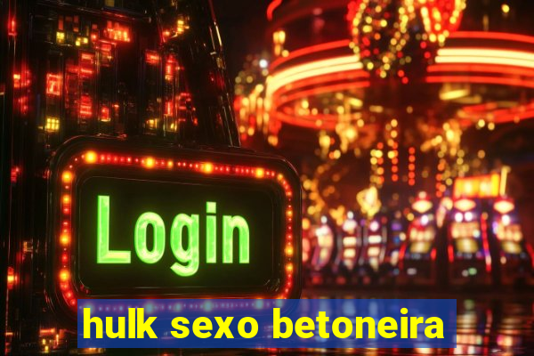 hulk sexo betoneira